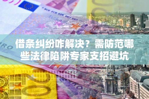 武汉借条纠纷咋解决？需防范哪些法律陷阱专家支招避坑
