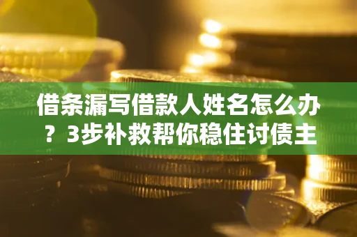 武汉借条漏写借款人姓名怎么办？3步补救帮你稳住讨债主动权
