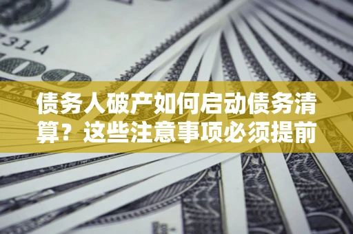 武汉债务人破产如何启动债务清算？这些注意事项必须提前知道