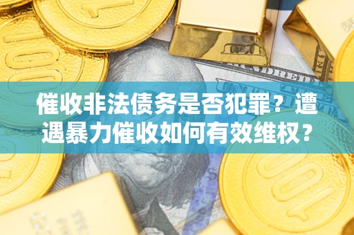武汉催收非法债务是否犯罪?遭遇暴力催收如何有效维权? 武汉催收非法债务是否犯罪?遭遇暴力催收如何有效维权?