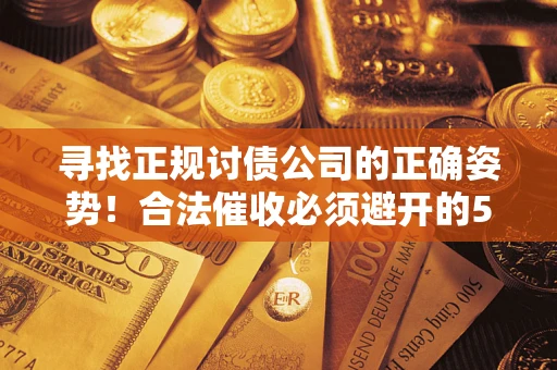 武汉寻找正规讨债公司的正确姿势！合法催收必须避开的5大雷区