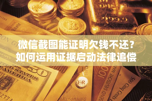 武汉微信截图能证明欠钱不还？如何运用证据启动法律追偿程序？