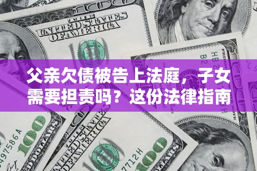 武汉父亲欠债被告上法庭，子女需要担责吗？这份法律指南必须看完