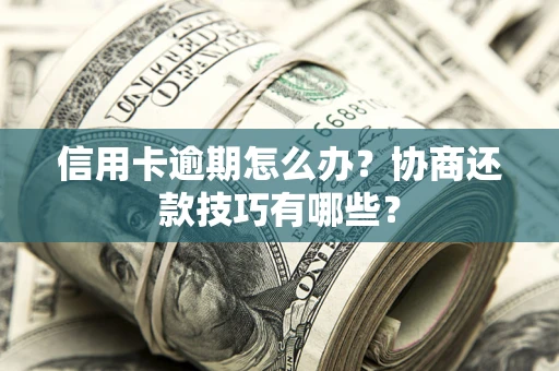 武汉信用卡逾期怎么办？协商还款技巧有哪些？
