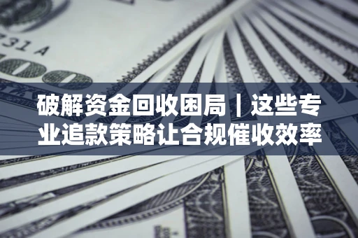 武汉破解资金回收困局｜这些专业追款策略让合规催收效率翻倍