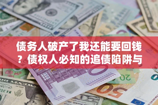 武汉债务人破产了我还能要回钱？债权人必知的追债陷阱与破局之道