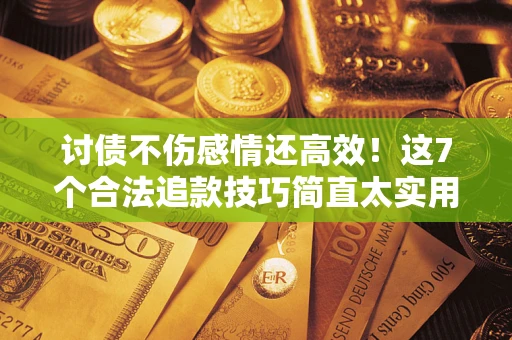 武汉讨债不伤感情还高效！这7个合法追款技巧简直太实用
