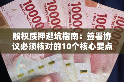 武汉股权质押避坑指南:签署协议必须核对的10个核心要点 武汉股权质押避坑指南:签署协议必须核对的10个核心要点