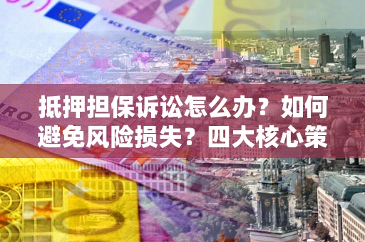 武汉抵押担保诉讼怎么办？如何避免风险损失？四大核心策略全解读
