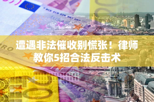 武汉遭遇非法催收别慌张！律师教你5招合法反击术