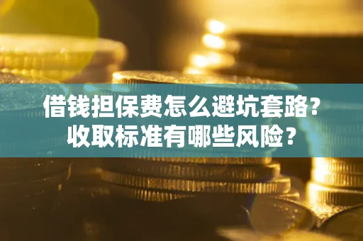 武汉借钱担保费怎么避坑套路?收取标准有哪些风险? 武汉借钱担保费怎么避坑套路?收取标准有哪些风险?