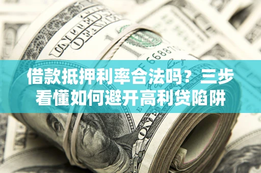 武汉借款抵押利率合法吗？三步看懂如何避开高利贷陷阱