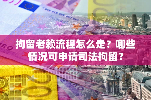 武汉拘留老赖流程怎么走?哪些情况可申请司法拘留? 武汉拘留老赖流程怎么走?哪些情况可申请司法拘留?