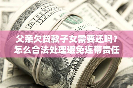 武汉父亲欠贷款子女需要还吗？怎么合法处理避免连带责任？