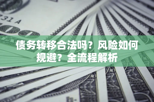 武汉债务转移合法吗？风险如何规避？全流程解析