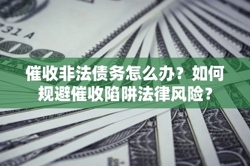 武汉催收非法债务怎么办？如何规避催收陷阱法律风险？