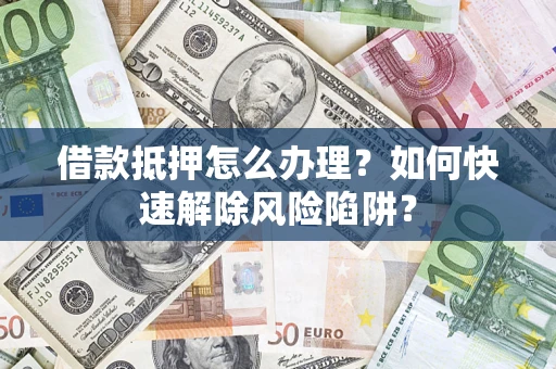 武汉借款抵押怎么办理？如何快速解除风险陷阱？