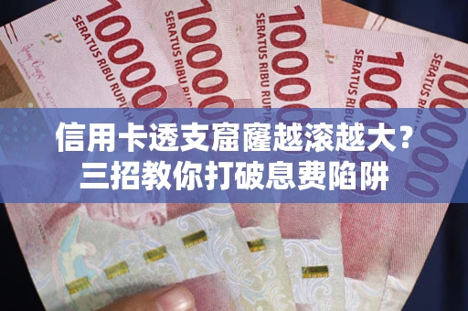 武汉信用卡透支窟窿越滚越大？三招教你打破息费陷阱