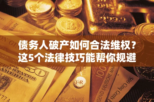 武汉债务人破产如何合法维权？这5个法律技巧能帮你规避风险