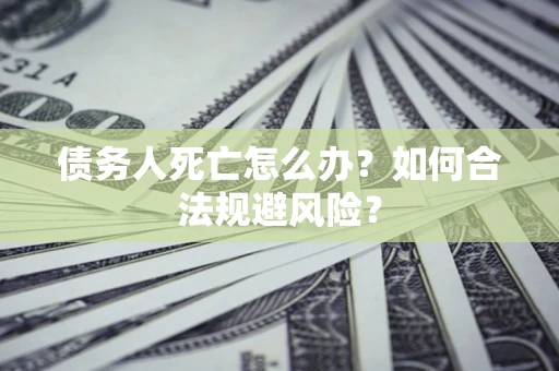 武汉债务人死亡怎么办？如何合法规避风险？