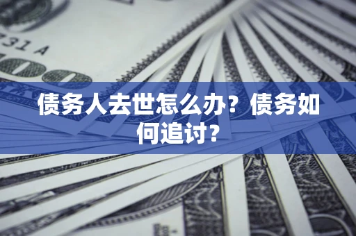 武汉债务人去世怎么办？债务如何追讨？