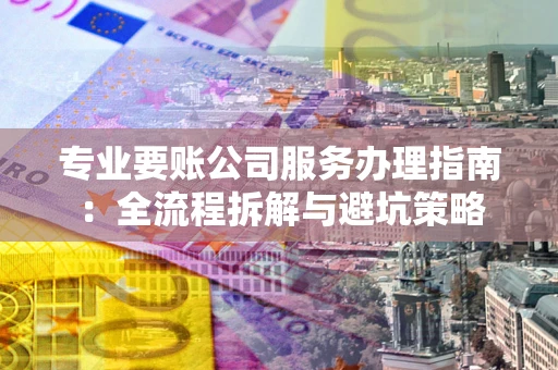 武汉专业要账公司服务办理指南：全流程拆解与避坑策略