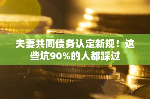 武汉夫妻共同债务认定新规！这些坑90%的人都踩过