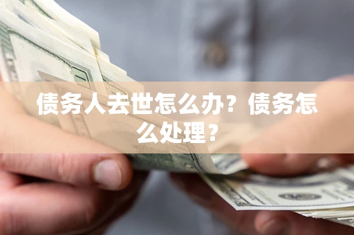 武汉债务人去世怎么办？债务怎么处理？