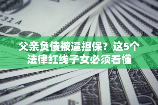 武汉父亲负债被逼担保？这5个法律红线子女必须看懂