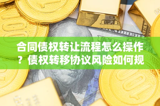 武汉合同债权转让流程怎么操作？债权转移协议风险如何规避？