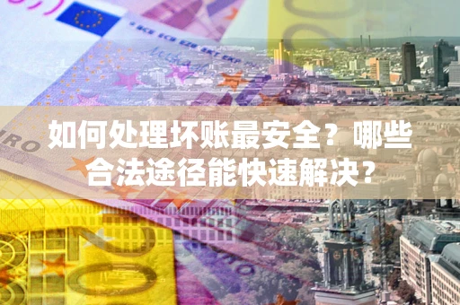 武汉如何处理坏账最安全？哪些合法途径能快速解决？