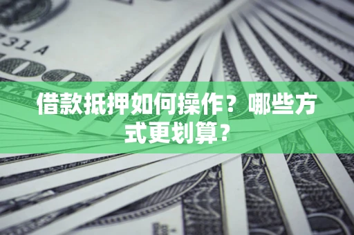 武汉借款抵押如何操作？哪些方式更划算？