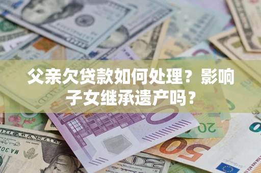 武汉父亲欠贷款如何处理?影响子女继承遗产吗? 武汉父亲欠贷款如何处理?影响子女继承遗产吗?