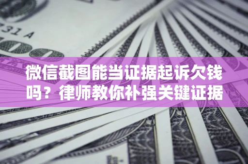武汉微信截图能当证据起诉欠钱吗？律师教你补强关键证据