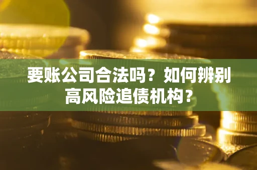 武汉要账公司合法吗？如何辨别高风险追债机构？
