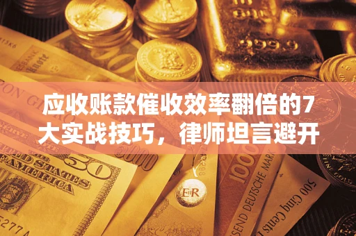 武汉应收账款催收效率翻倍的7大实战技巧，律师坦言避开这些法律雷区最关键