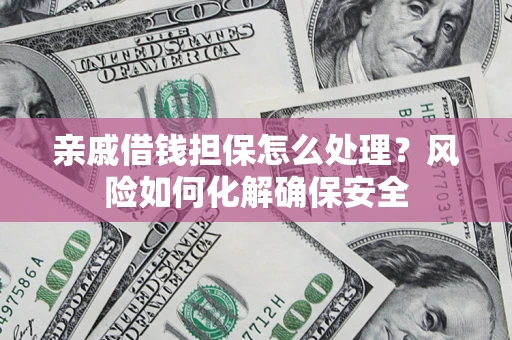 武汉亲戚借钱担保怎么处理？风险如何化解确保安全