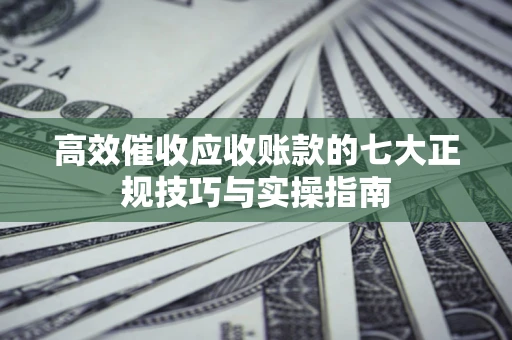 武汉高效催收应收账款的七大正规技巧与实操指南