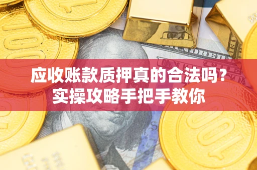 武汉应收账款质押真的合法吗？实操攻略手把手教你