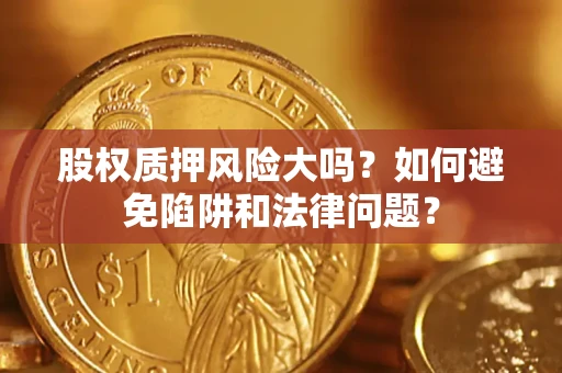 武汉股权质押风险大吗？如何避免陷阱和法律问题？