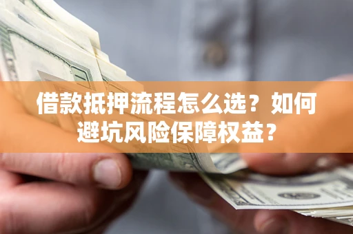 武汉借款抵押流程怎么选？如何避坑风险保障权益？