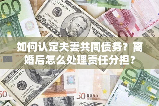 武汉如何认定夫妻共同债务？离婚后怎么处理责任分担？