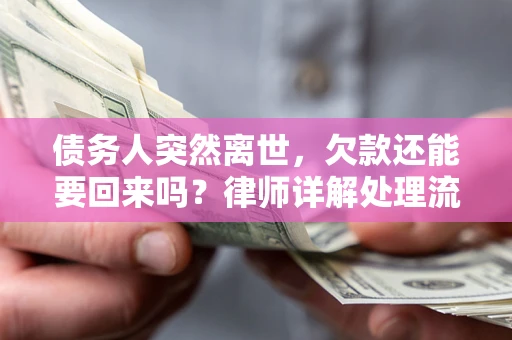 武汉债务人突然离世，欠款还能要回来吗？律师详解处理流程