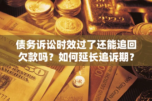 武汉债务诉讼时效过了还能追回欠款吗？如何延长追诉期？