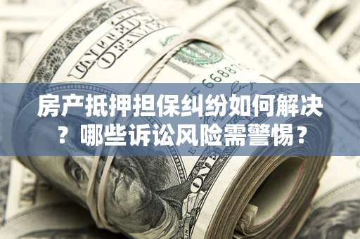 武汉房产抵押担保纠纷如何解决？哪些诉讼风险需警惕？