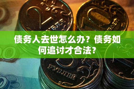 武汉债务人去世怎么办？债务如何追讨才合法？