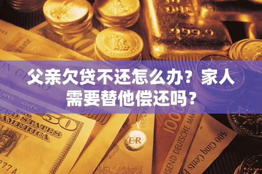 武汉父亲欠贷不还怎么办？家人需要替他偿还吗？