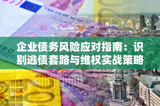 武汉企业债务风险应对指南：识别逃债套路与维权实战策略