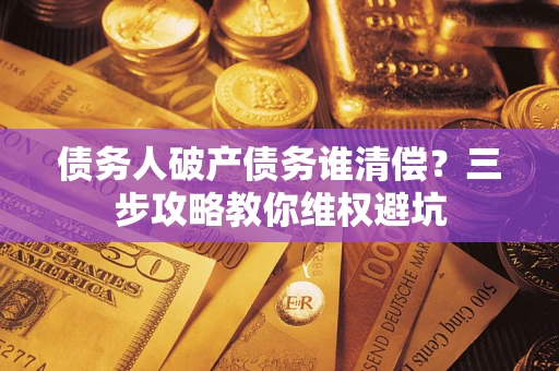 武汉债务人破产债务谁清偿？三步攻略教你维权避坑