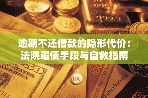 武汉逾期不还借款的隐形代价：法院追债手段与自救指南
